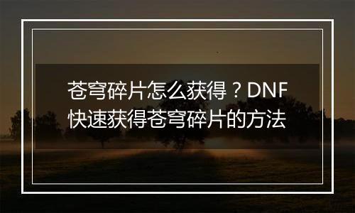 苍穹碎片怎么获得？DNF快速获得苍穹碎片的方法