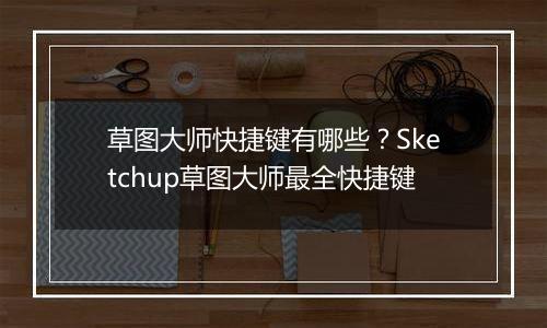 草图大师快捷键有哪些？Sketchup草图大师最全快捷键