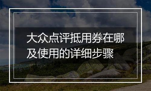 大众点评抵用券在哪及使用的详细步骤