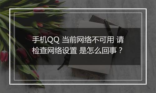 手机QQ 当前网络不可用 请检查网络设置 是怎么回事？