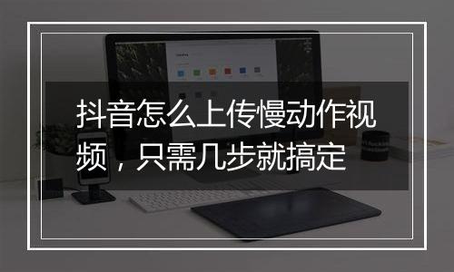 抖音怎么上传慢动作视频，只需几步就搞定