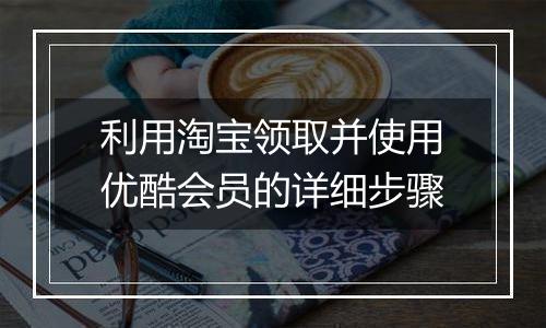 利用淘宝领取并使用优酷会员的详细步骤