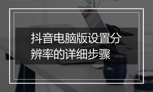 抖音电脑版设置分辨率的详细步骤