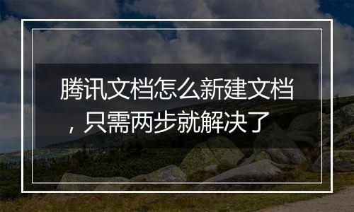 腾讯文档怎么新建文档，只需两步就解决了