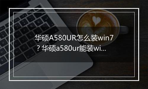 华硕A580UR怎么装win7？华硕a580ur能装win7吗