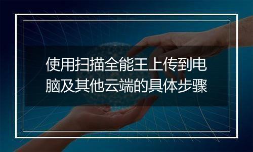 使用扫描全能王上传到电脑及其他云端的具体步骤