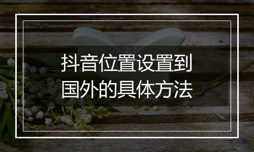 抖音位置设置到国外的具体方法