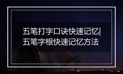 五笔打字口诀快速记忆|五笔字根快速记忆方法
