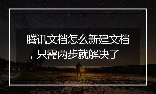 腾讯文档怎么新建文档，只需两步就解决了