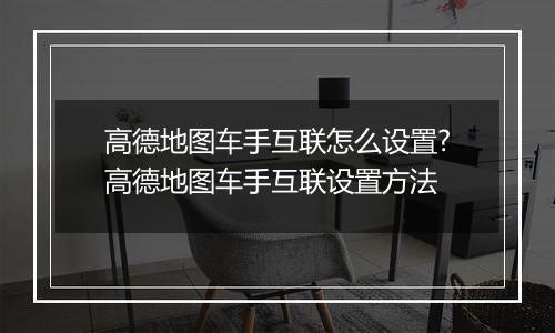 高德地图车手互联怎么设置?高德地图车手互联设置方法