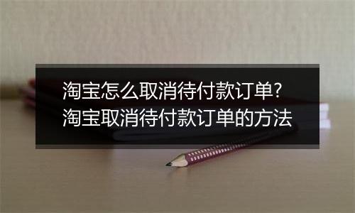 淘宝怎么取消待付款订单?淘宝取消待付款订单的方法