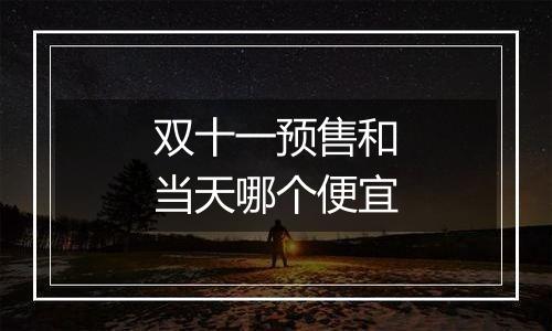 双十一预售和当天哪个便宜