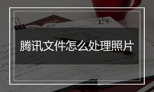 腾讯文件怎么处理照片