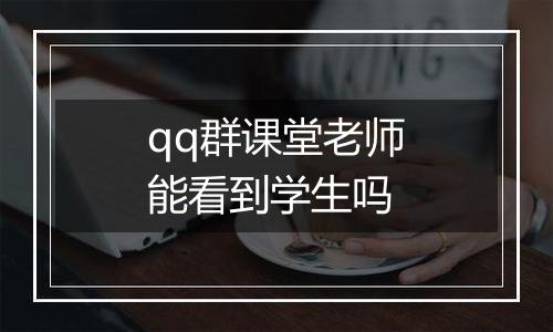 qq群课堂老师能看到学生吗