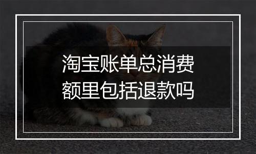 淘宝账单总消费额里包括退款吗