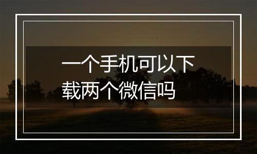 一个手机可以下载两个微信吗