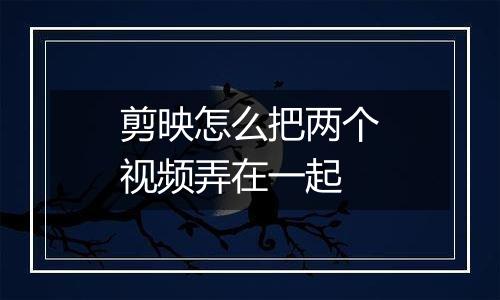 剪映怎么把两个视频弄在一起