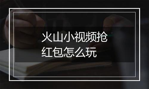 火山小视频抢红包怎么玩