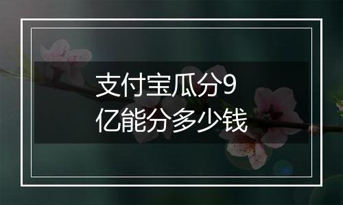 支付宝瓜分9亿能分多少钱