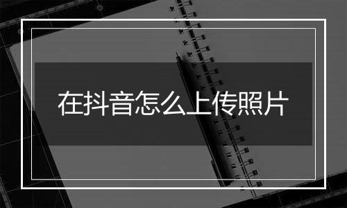 在抖音怎么上传照片