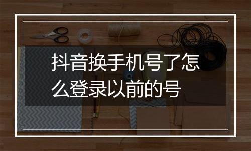 抖音换手机号了怎么登录以前的号