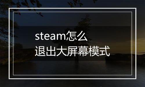 steam怎么退出大屏幕模式