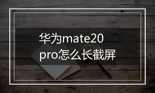 华为mate20pro怎么长截屏