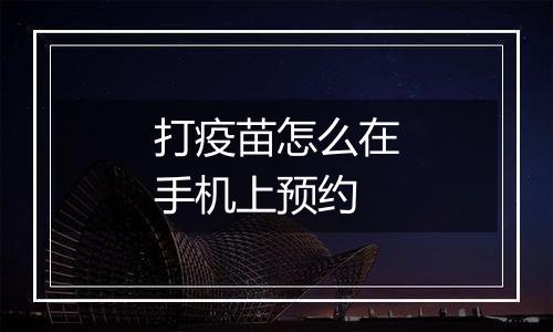 打疫苗怎么在手机上预约