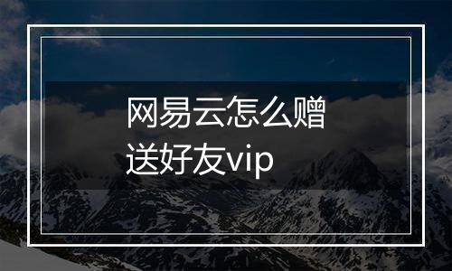 网易云怎么赠送好友vip