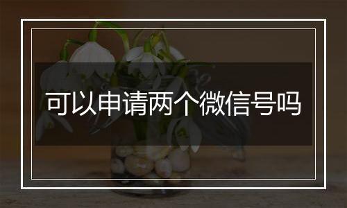 可以申请两个微信号吗