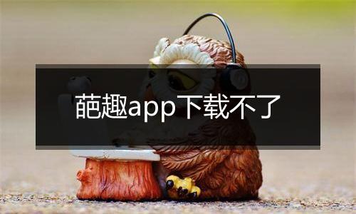 葩趣app下载不了