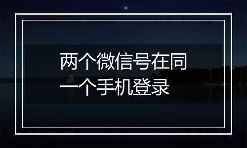 两个微信号在同一个手机登录
