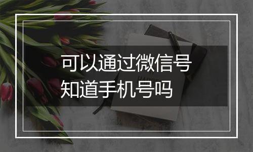 可以通过微信号知道手机号吗