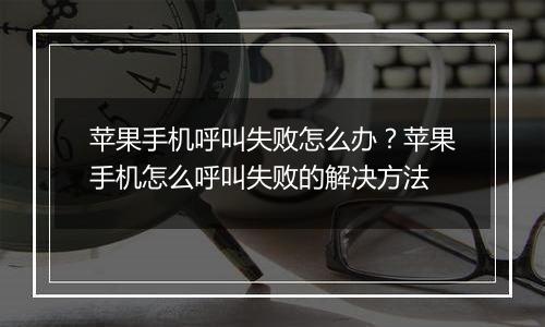 苹果手机呼叫失败怎么办？苹果手机怎么呼叫失败的解决方法