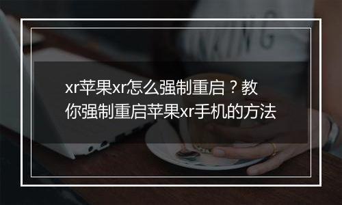 xr苹果xr怎么强制重启？教你强制重启苹果xr手机的方法