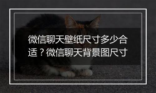 微信聊天壁纸尺寸多少合适？微信聊天背景图尺寸
