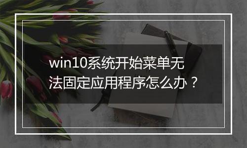 win10系统开始菜单无法固定应用程序怎么办？