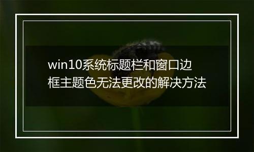 win10系统标题栏和窗口边框主题色无法更改的解决方法
