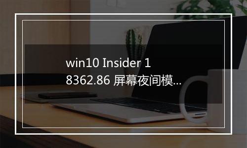 win10 Insider 18362.86 屏幕夜间模式无法开启 怎么办？