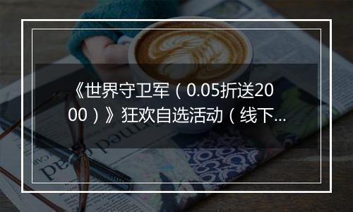 《世界守卫军（0.05折送2000）》狂欢自选活动（线下申请）