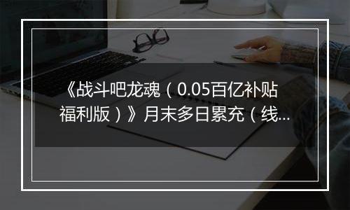《战斗吧龙魂（0.05百亿补贴福利版）》月末多日累充（线下申请）2025-10-25-2025-10-31