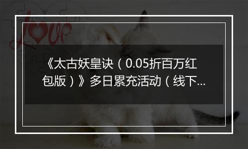 《太古妖皇诀（0.05折百万红包版）》多日累充活动（线下申请）2025-10-18-2025-10-20
