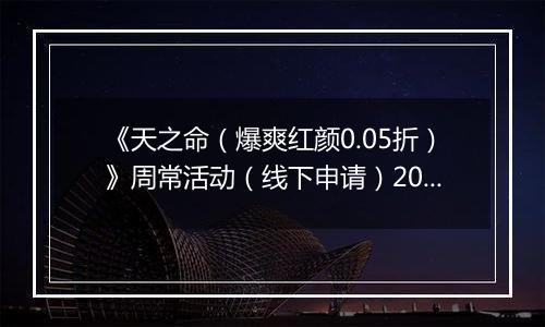 《天之命（爆爽红颜0.05折）》周常活动（线下申请）2025-10-27-2025-10-30