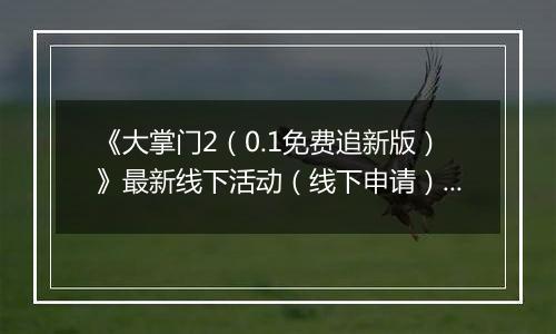 《大掌门2（0.1免费追新版）》最新线下活动（线下申请）2025-10-17-2025-11-30