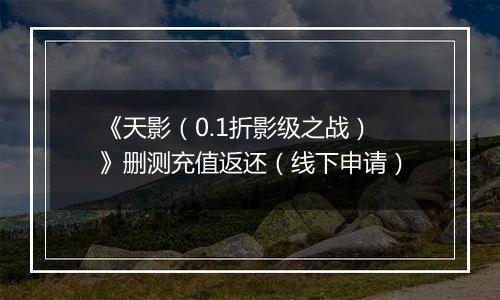《天影（0.1折影级之战）》删测充值返还（线下申请）