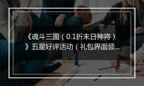 《魂斗三国（0.1折末日神将）》五星好评活动（礼包界面领取）