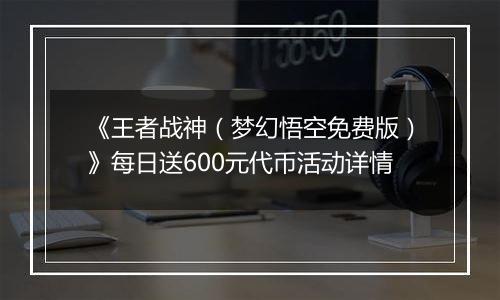《王者战神（梦幻悟空免费版）》每日送600元代币活动详情