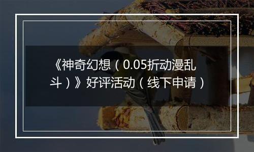 《神奇幻想（0.05折动漫乱斗）》好评活动（线下申请）