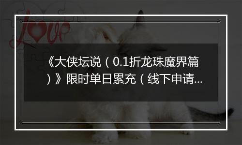 《大侠坛说（0.1折龙珠魔界篇）》限时单日累充（线下申请）2025-11-03-2025-11-05