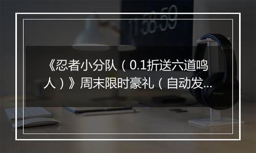《忍者小分队（0.1折送六道鸣人）》周末限时豪礼（自动发放）2025-10-31-2025-11-02